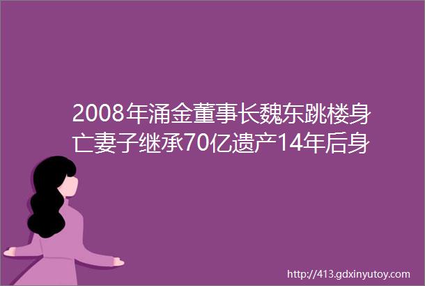 2008年涌金董事长魏东跳楼身亡妻子继承70亿遗产14年后身价380亿