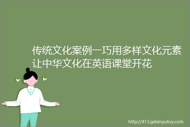 传统文化案例一巧用多样文化元素让中华文化在英语课堂开花