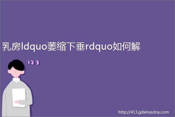 乳房ldquo萎缩下垂rdquo如何解